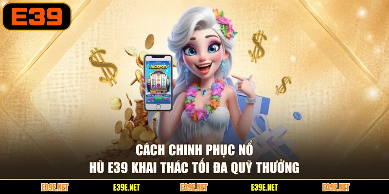 Cách chinh phục nổ hũ E39 khai thác tối đa quỹ thưởng